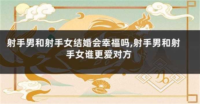 射手男和射手女结婚会幸福吗,射手男和射手女谁更爱对方