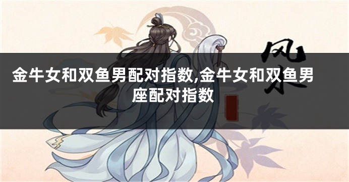 金牛女和双鱼男配对指数,金牛女和双鱼男座配对指数