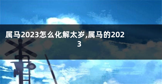 属马2023怎么化解太岁,属马的2023