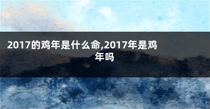 2017的鸡年是什么命,2017年是鸡年吗