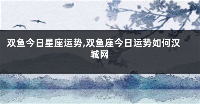 双鱼今日星座运势,双鱼座今日运势如何汉城网