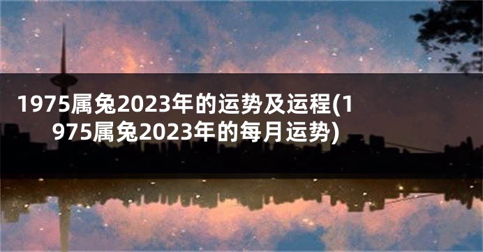 1975属兔2023年的运势及运程(1975属兔2023年的每月运势)
