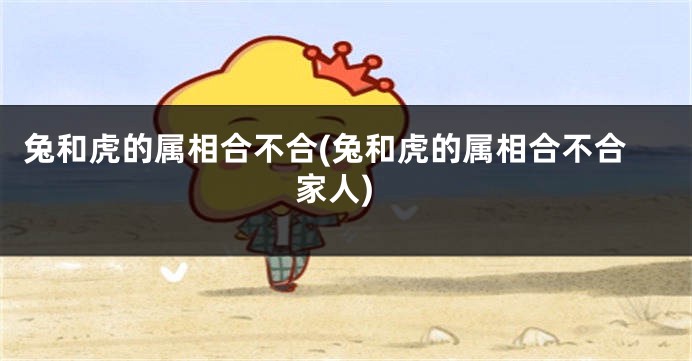 兔和虎的属相合不合(兔和虎的属相合不合家人)