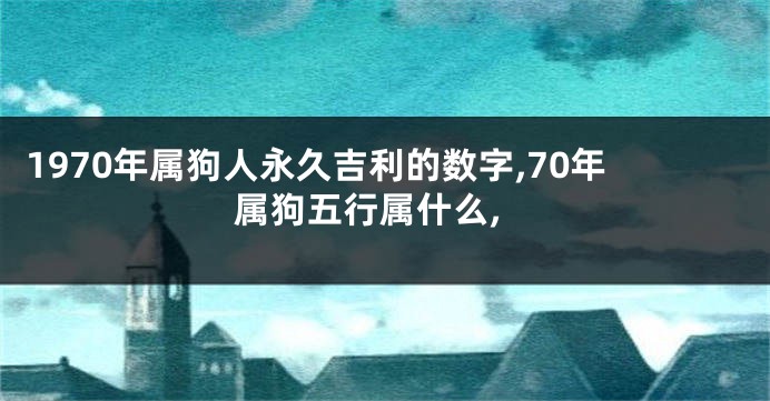 1970年属狗人永久吉利的数字,70年属狗五行属什么,