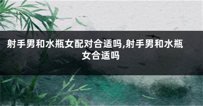 射手男和水瓶女配对合适吗,射手男和水瓶女合适吗