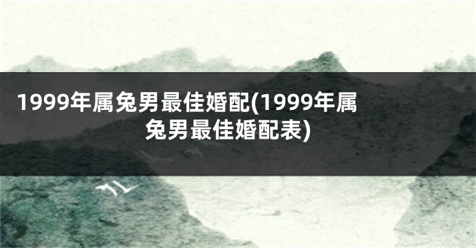 1999年属兔男最佳婚配(1999年属兔男最佳婚配表)