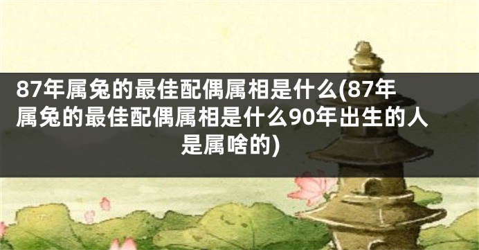 87年属兔的最佳配偶属相是什么(87年属兔的最佳配偶属相是什么90年出生的人是属啥的)