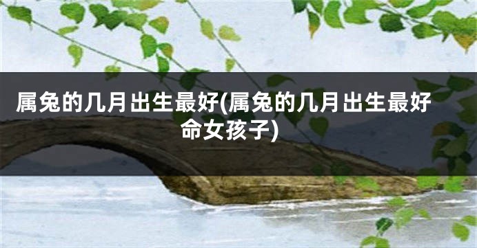 属兔的几月出生最好(属兔的几月出生最好命女孩子)