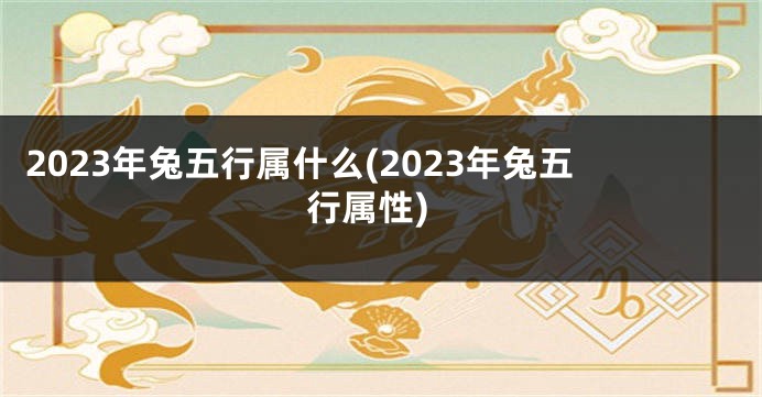 2023年兔五行属什么(2023年兔五行属性)