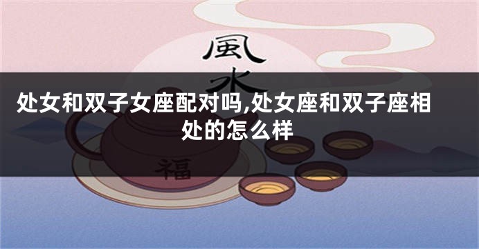处女和双子女座配对吗,处女座和双子座相处的怎么样