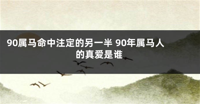 90属马命中注定的另一半 90年属马人的真爱是谁