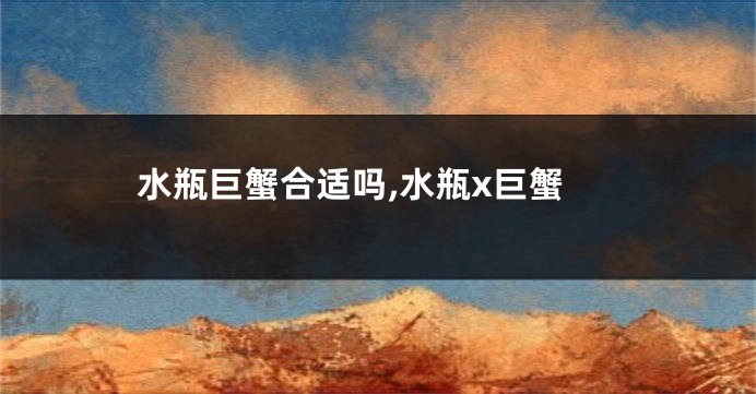 水瓶巨蟹合适吗,水瓶x巨蟹
