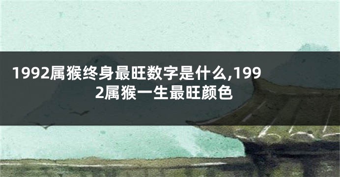 1992属猴终身最旺数字是什么,1992属猴一生最旺颜色