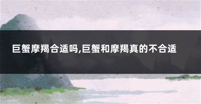 巨蟹摩羯合适吗,巨蟹和摩羯真的不合适