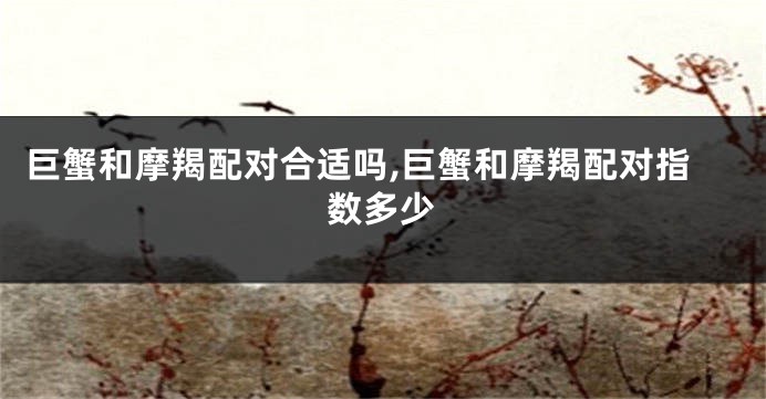 巨蟹和摩羯配对合适吗,巨蟹和摩羯配对指数多少