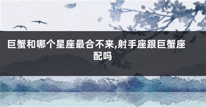 巨蟹和哪个星座最合不来,射手座跟巨蟹座配吗