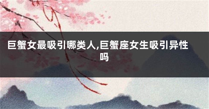 巨蟹女最吸引哪类人,巨蟹座女生吸引异性吗