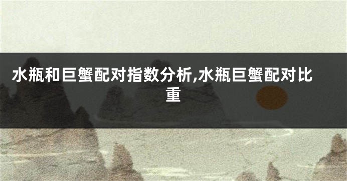 水瓶和巨蟹配对指数分析,水瓶巨蟹配对比重