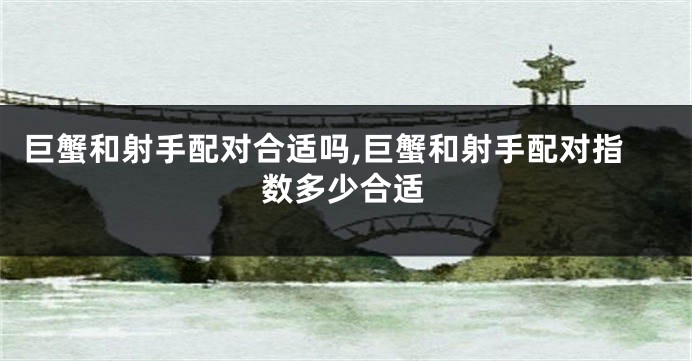 巨蟹和射手配对合适吗,巨蟹和射手配对指数多少合适