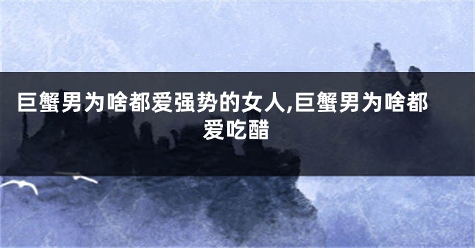 巨蟹男为啥都爱强势的女人,巨蟹男为啥都爱吃醋