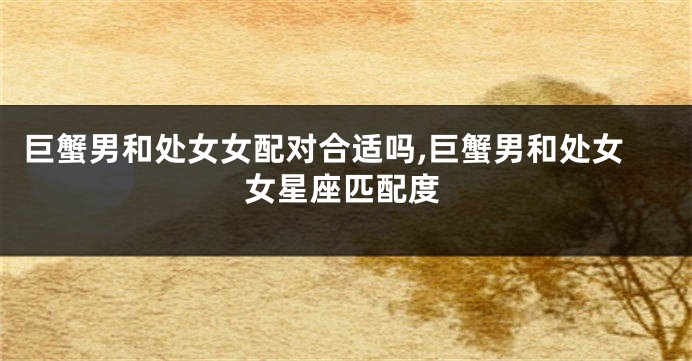 巨蟹男和处女女配对合适吗,巨蟹男和处女女星座匹配度