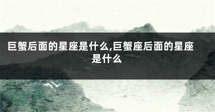 巨蟹后面的星座是什么,巨蟹座后面的星座是什么