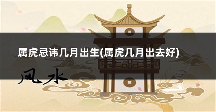 属虎忌讳几月出生(属虎几月出去好)