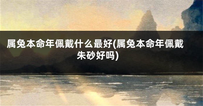 属兔本命年佩戴什么最好(属兔本命年佩戴朱砂好吗)