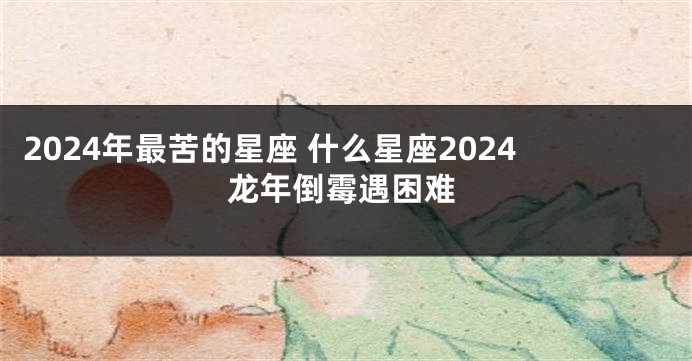 2024年最苦的星座 什么星座2024龙年倒霉遇困难