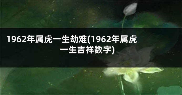 1962年属虎一生劫难(1962年属虎一生吉祥数字)