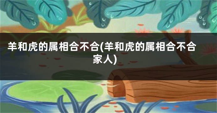 羊和虎的属相合不合(羊和虎的属相合不合家人)
