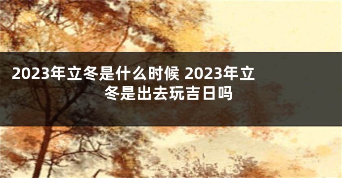 2023年立冬是什么时候 2023年立冬是出去玩吉日吗