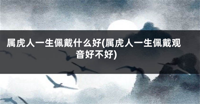 属虎人一生佩戴什么好(属虎人一生佩戴观音好不好)