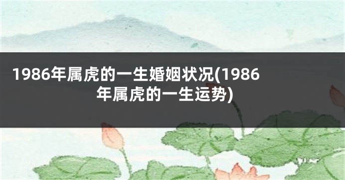 1986年属虎的一生婚姻状况(1986年属虎的一生运势)