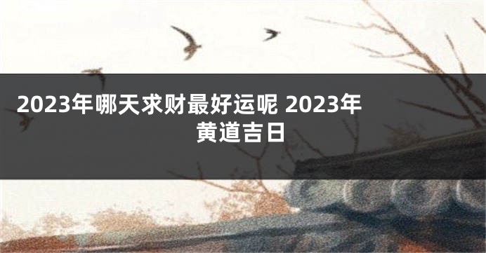 2023年哪天求财最好运呢 2023年黄道吉日