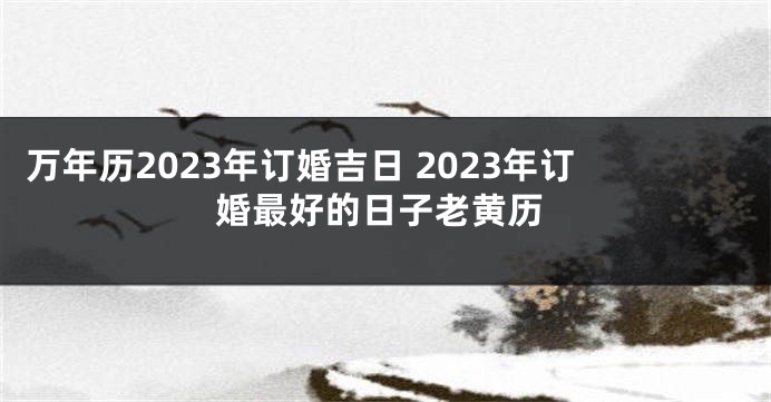 万年历2023年订婚吉日 2023年订婚最好的日子老黄历
