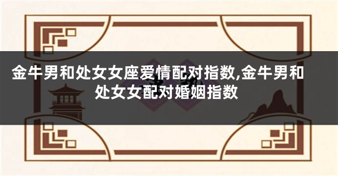 金牛男和处女女座爱情配对指数,金牛男和处女女配对婚姻指数