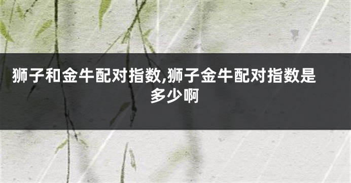 狮子和金牛配对指数,狮子金牛配对指数是多少啊