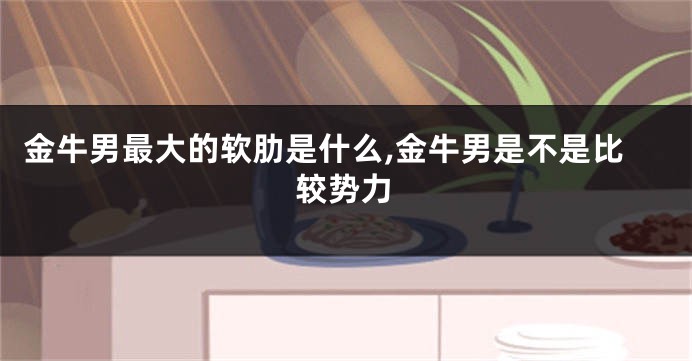 金牛男最大的软肋是什么,金牛男是不是比较势力