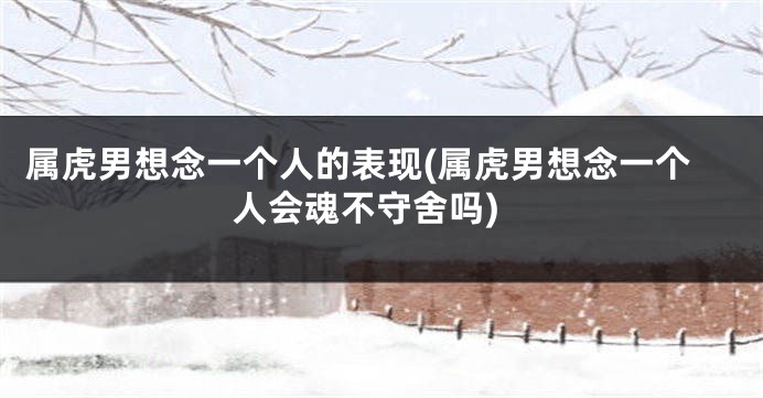 属虎男想念一个人的表现(属虎男想念一个人会魂不守舍吗)