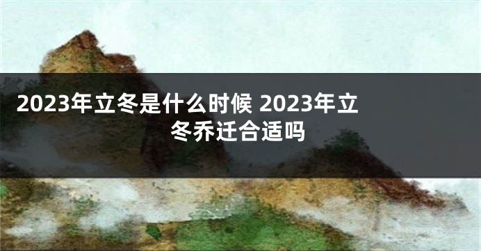 2023年立冬是什么时候 2023年立冬乔迁合适吗