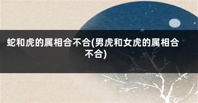 蛇和虎的属相合不合(男虎和女虎的属相合不合)