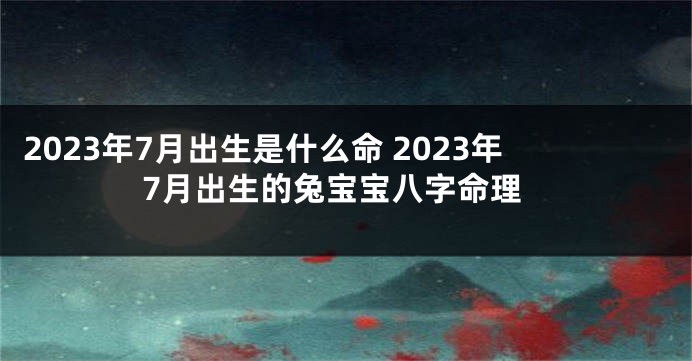 2023年7月出生是什么命 2023年7月出生的兔宝宝八字命理