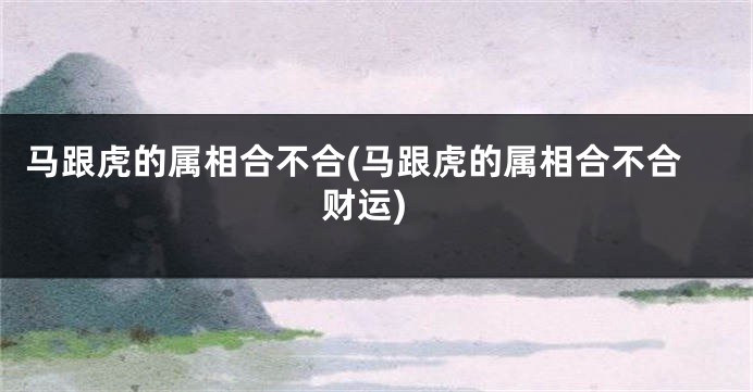 马跟虎的属相合不合(马跟虎的属相合不合财运)