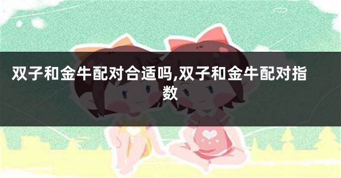 双子和金牛配对合适吗,双子和金牛配对指数