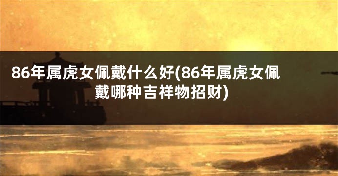86年属虎女佩戴什么好(86年属虎女佩戴哪种吉祥物招财)
