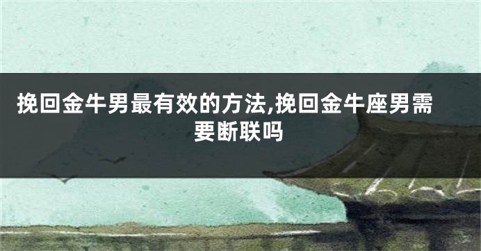 挽回金牛男最有效的方法,挽回金牛座男需要断联吗