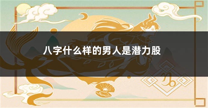 八字什么样的男人是潜力股