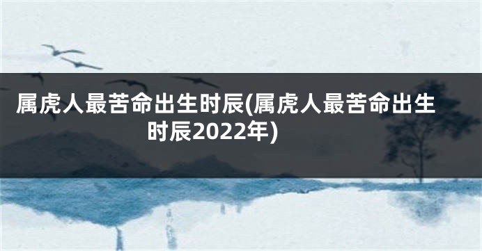 属虎人最苦命出生时辰(属虎人最苦命出生时辰2022年)