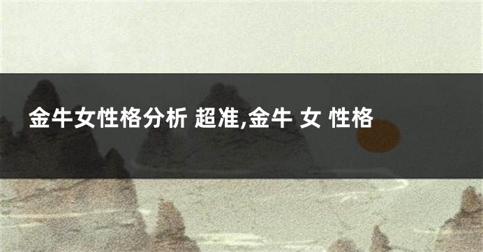 金牛女性格分析 超准,金牛 女 性格